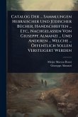 Catalog Der ... Sammlungen Hebräischer Und JÃ1/4discher BÃ1/4cher, Handschriften ... Etc., Nachgelassen Von Giuseppe Almanzi ... Und Anderen ... Welche ... Ã-ffentlich Sollen Versteigert Werden