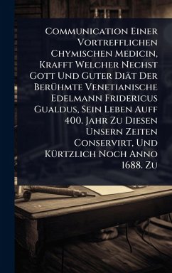 Cover Communication Einer Vortrefflichen Chymischen Medicin, Krafft Welcher Nechst Gott Und Guter Diät Der BerÃ1/4hmte Venetianische Edelmann Fridericus Gualdus, Sein Leben Auff 400. Jahr Zu Diesen Unsern Zeiten Conservirt, Und KÃ1/4rtzlich Noch Anno 1688. Zu