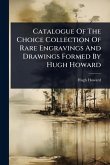 Catalogue Of The Choice Collection Of Rare Engravings And Drawings Formed By Hugh Howard Catalogue Of The Choice Collection Of Rare Engravings And Drawings Formed By Hugh Howard