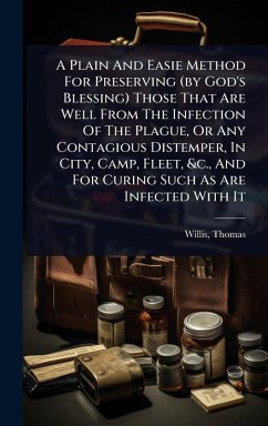 Cover A Plain And Easie Method For Preserving (by God's Blessing) Those That Are Well From The Infection Of The Plague, Or Any Contagious Distemper, In City, Camp, Fleet, &c., And For Curing Such As Are Infected With It