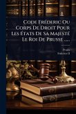 Code FrÃ(c)deric Ou Corps De Droit Pour Les Ã‰tats De Sa MajestÃ(c) Le Roi De Prusse ......