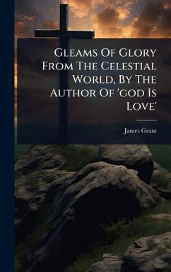 Gleams Of Glory From The Celestial World, By The Author Of 'god Is Love' - Grant, James