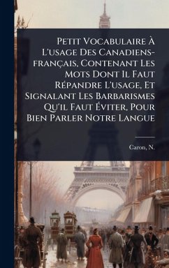 Cover Petit Vocabulaire Ã L'usage Des Canadiens-français, Contenant Les Mots Dont Il Faut RÃ(c)pandre L'usage, Et Signalant Les Barbarismes Qu'il Faut Ãviter, Pour Bien Parler Notre Langue