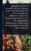 Arboricultura Y Floricultura Cubana Con Una Descripcion De Los Ã€rboles, Arbustos, Bejucos, Plantas Aromàticas Y De JardinerÃ-a, Indigenas Y ExÃ3ticas, Sus Nombres Comunes Y Botànicos...