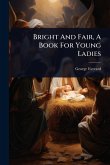 Bright And Fair, A Book For Young Ladies