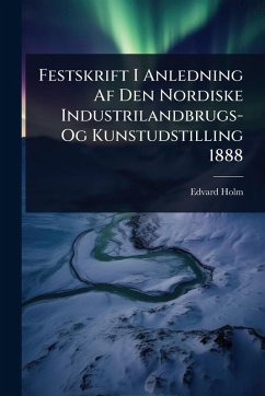 Festskrift I Anledning Af Den Nordiske Industrilandbrugs- Og Kunstudstilling 1888 - Holm, Edvard Festskrift I Anledning Af Den Nordiske Industrilandbrugs- Og Kunstudstilling 1888 - Holm, Edvard