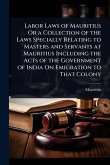 Labor Laws of Mauritius Or a Collection of the Laws Specially Relating to Masters and Servants at Mauritius Including the Acts of the Government of India On Emigration to That Colony