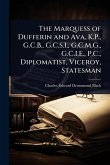 The Marquess of Dufferin and Ava, K.P., G.C.B., G.C.S.I., G.C.M.G., G.C.I.E., P.C., Diplomatist, Viceroy, Statesman