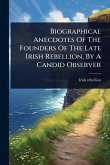 Biographical Anecdotes Of The Founders Of The Late Irish Rebellion, By A Candid Observer Biographical Anecdotes Of The Founders Of The Late Irish Rebellion, By A Candid Observer