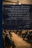 Charter Of The City Of Hudson, Michigan, As Granted Under Special Act Of 1893, Together With Certain Chapters Of The Act Of 1873 For The Incorporation Of Cities, And Ordinances In Force In The City Of Hudson
