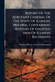 Report Of The Adjutant General Of The State Of Illinois, 1861-1866, Containing Rosters Of Enlisted Men Of Illinois Regiments