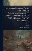 Modern Europe From the Fall of Constantinople to the Establishment of the German Empire, A.D. 1453-1871 Modern Europe From the Fall of Constantinople to the Establishment of the German Empire, A.D. 1453-1871