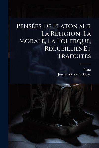 PensÃ(c)es De Platon Sur La Religion, La Morale, La Politique, Recueillies Et Traduites PensÃ(c)es De Platon Sur La Religion, La Morale, La Politique, Recueillies Et Traduites