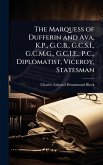 The Marquess of Dufferin and Ava, K.P., G.C.B., G.C.S.I., G.C.M.G., G.C.I.E., P.C., Diplomatist, Viceroy, Statesman The Marquess of Dufferin and Ava, K.P., G.C.B., G.C.S.I., G.C.M.G., G.C.I.E., P.C., Diplomatist, Viceroy, Statesman