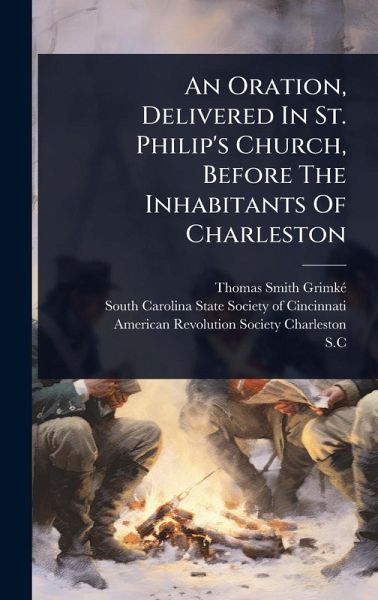 An Oration, Delivered In St. Philip's Church, Before The Inhabitants Of Charleston An Oration, Delivered In St. Philip's Church, Before The Inhabitants Of Charleston
