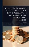 A Study Of Monetary Systems As Effected By The Production, Consumption And Sale Of Silver Bullion