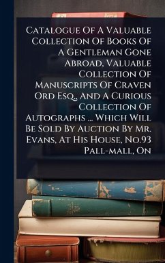 Catalogue Of A Valuable Collection Of Books Of A Gentleman Gone Abroad, Valuable Collection Of Manuscripts Of Craven Ord Esq., And A Curious Collection Of Autographs ... Which Will Be Sold By Auction By Mr. Evans, At His House, No.93 Pall-mall, On - Anonymous