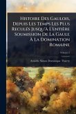 Histoire Des Gaulois, Depuis Les Temps Les Plus ReculÃ(c)s Jusqu'Ã L'entière Soumission De La Gaule Ã€ La Domination Romaine