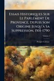 Essais Historiques Sur Le Parlement De Provence, Depuis Son Origine Jusqu'Ã Sa Suppression, 1501-1790