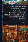 O Primeiro Reinado Estudado Ã Luz Da Sciencia, Ou a RevoluçÃ£o De 7 De Abril De 1831 Justificada Pelo Direito E Pela Historia