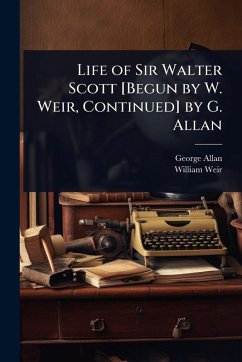 Life of Sir Walter Scott [Begun by W. Weir, Continued] by G. Allan - Allan, George; Weir, William