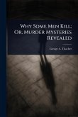 Why Some Men Kill; Or, Murder Mysteries Revealed Why Some Men Kill; Or, Murder Mysteries Revealed