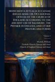 Monumenta ritualia ecclesiae Anglicanae; or, Occasional offices of the church of England according to the ancient use of Salisbury, the Prymer in English, and other prayers and forms