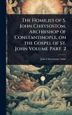 The Homilies of S. John Chrysostom, Archbishop of Constantinople, on the Gospel of St. John Volume Part. 2