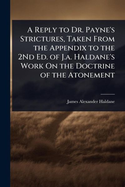 A Reply to Dr. Payne's Strictures, Taken From the Appendix to the 2Nd Ed. of J.a. Haldane's Work On the Doctrine of the Atonement A Reply to Dr. Payne's Strictures, Taken From the Appendix to the 2Nd Ed. of J.a. Haldane's Work On the Doctrine of the Atonement
