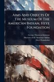 Aims And Objects Of The Museum Of The American Indian, Heye Foundation Aims And Objects Of The Museum Of The American Indian, Heye Foundation