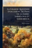 La Grande Question D'occident. Au Pays De La Sarre; Sarrelouis Et SarrebrÃ1/4ck