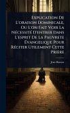 Explication De L'oraison Dominicale, Ou L'on Fait Voir La NÃ(c)cessitÃ(c) D'entrer Dans L'esprit De La Pauvrete Évangelique Pour RÃ(c)citer Utilement Cette Prière Explication De L'oraison Dominicale, Ou L'on Fait Voir La NÃ(c)cessitÃ(c) D'entrer Dans L'esprit De La Pauvrete Évangelique Pour RÃ(c)citer Utilement Cette Prière