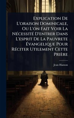 Explication De L'oraison Dominicale, Ou L'on Fait Voir La NÃ(c)cessitÃ(c) D'entrer Dans L'esprit De La Pauvrete Ã‰vangelique Pour RÃ(c)citer Utilement Cette Prière - Hamon, Jean