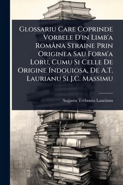 Glossariu Care Coprinde Vorbele D'in Limb'a Româna Straine Prin Originea Sau Form'a Loru, Cumu Si Celle De Origine Indouiosa, De A.T. Laurianu Si J.C. Massimu - Laurianu, Augustu Treboniu Glossariu Care Coprinde Vorbele D'in Limb'a Româna Straine Prin Originea Sau Form'a Loru, Cumu Si Celle De Origine Indouiosa, De A.T. Laurianu Si J.C. Massimu - Laurianu, Augustu Treboniu