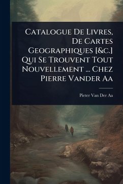 Catalogue De Livres, De Cartes Geographiques [&c.] Qui Se Trouvent Tout Nouvellement ... Chez Pierre Vander Aa - Aa, Pieter van der