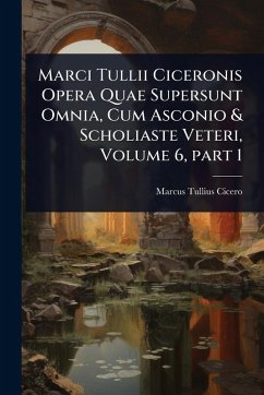 Marci Tullii Ciceronis Opera Quae Supersunt Omnia, Cum Asconio & Scholiaste Veteri, Volume 6, part 1 - Cicero, Marcus Tullius