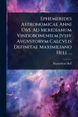 Ephemerides Astronomicae Anni 1765. Ad Meridianum Vindobonensem Jvssv Avgvstorvm Calcvlis Definitae Maximiliano Hell ... Ephemerides Astronomicae Anni 1765. Ad Meridianum Vindobonensem Jvssv Avgvstorvm Calcvlis Definitae Maximiliano Hell ...