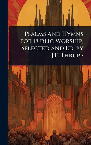 Psalms and Hymns for Public Worship, Selected and Ed. by J.F. Thrupp Psalms and Hymns for Public Worship, Selected and Ed. by J.F. Thrupp