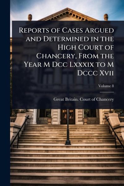 Reports of Cases Argued and Determined in the High Court of Chancery, From the Year M Dcc Lxxxix to M Dccc Xvii Reports of Cases Argued and Determined in the High Court of Chancery, From the Year M Dcc Lxxxix to M Dccc Xvii