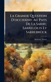 La Grande Question D'occident. Au Pays De La Sarre; Sarrelouis Et SarrebrÃ1/4ck