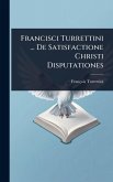 Francisci Turrettini ... De Satisfactione Christi Disputationes Francisci Turrettini ... De Satisfactione Christi Disputationes