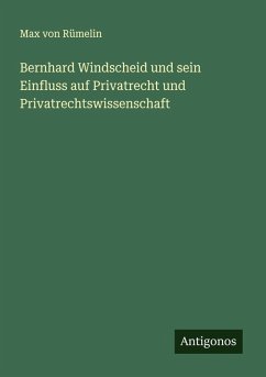 Bernhard Windscheid und sein Einfluss auf Privatrecht und Privatrechtswissenschaft - Rümelin, Max von