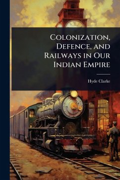 Colonization, Defence, and Railways in Our Indian Empire - Clarke, Hyde