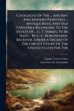 Cover Catalogue Of The ... Ancient And Modern Paintings ... Antique Rugs, And Old Tapestries Belonging To The Estate Of ... C. T. Yerkes, To Be Sold ... By C. C. Burlingham, Receiver, Under A Decree Of The Circuit Court Of The United States For The