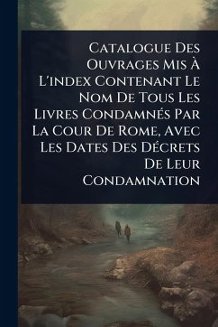 Cover Catalogue Des Ouvrages Mis Ã€ L'index Contenant Le Nom De Tous Les Livres CondamnÃ(c)s Par La Cour De Rome, Avec Les Dates Des DÃ(c)crets De Leur Condamnation