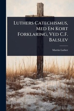 Luthers Catechismus, Med En Kort Forklaring, Ved C.F. Balslev - Luther, Martin Luthers Catechismus, Med En Kort Forklaring, Ved C.F. Balslev - Luther, Martin