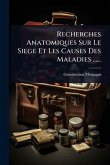Recherches Anatomiques Sur Le Siege Et Les Causes Des Maladies ......