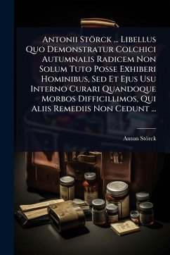Antonii Störck ... Libellus Quo Demonstratur Colchici Autumnalis Radicem Non Solum Tuto Posse Exhiberi Hominibus, Sed Et Ejus Usu Interno Curari Quandoque Morbos Difficillimos, Qui Aliis Remediis Non Cedunt ... Antonii Störck ... Libellus Quo Demonstratur Colchici Autumnalis Radicem Non Solum Tuto Posse Exhiberi Hominibus, Sed Et Ejus Usu Interno Curari Quandoque Morbos Difficillimos, Qui Aliis Remediis Non Cedunt ...