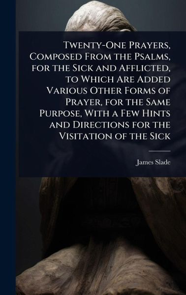 Twenty-One Prayers, Composed From the Psalms, for the Sick and Afflicted, to Which Are Added Various Other Forms of Prayer, for the Same Purpose, With a Few Hints and Directions for the Visitation of the Sick Twenty-One Prayers, Composed From the Psalms, for the Sick and Afflicted, to Which Are Added Various Other Forms of Prayer, for the Same Purpose, With a Few Hints and Directions for the Visitation of the Sick