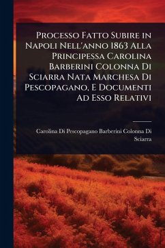 Processo Fatto Subire in Napoli Nell'anno 1863 Alla Principessa Carolina Barberini Colonna Di Sciarra Nata Marchesa Di Pescopagano, E Documenti Ad Esso Relativi Processo Fatto Subire in Napoli Nell'anno 1863 Alla Principessa Carolina Barberini Colonna Di Sciarra Nata Marchesa Di Pescopagano, E Documenti Ad Esso Relativi